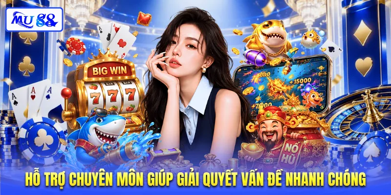 Hỗ trợ chuyên môn giúp giải quyết vấn đề nhanh chóng